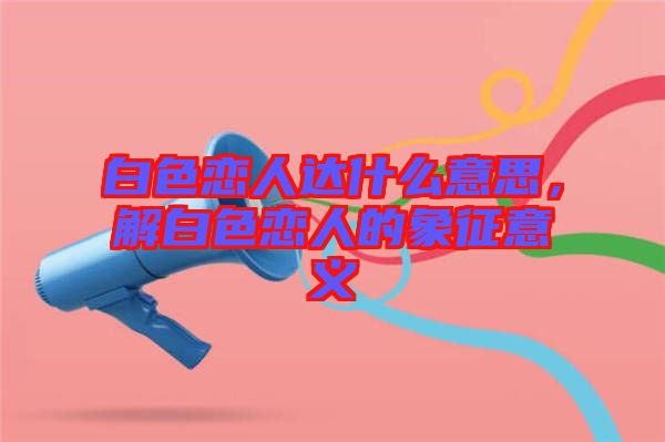 白色戀人達(dá)什么意思，解白色戀人的象征意義