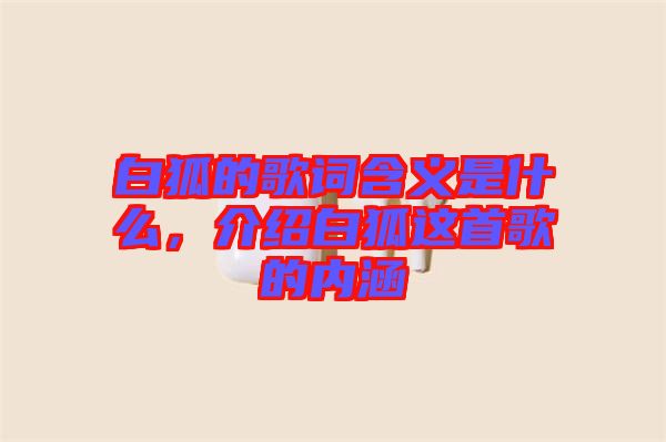 白狐的歌詞含義是什么，介紹白狐這首歌的內(nèi)涵