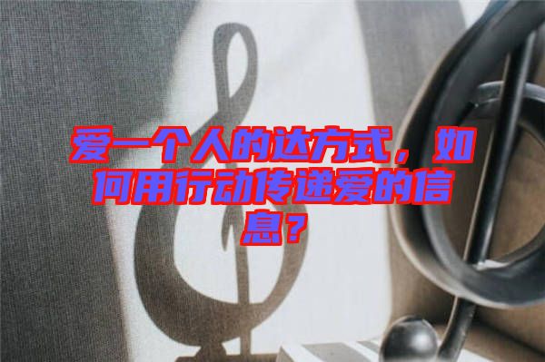 愛(ài)一個(gè)人的達(dá)方式，如何用行動(dòng)傳遞愛(ài)的信息？