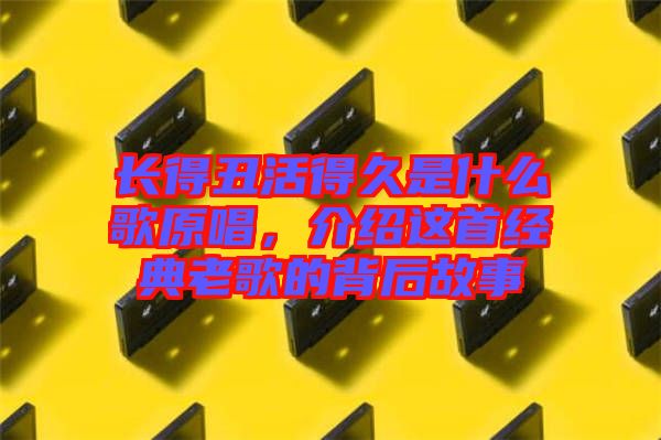 長得丑活得久是什么歌原唱，介紹這首經(jīng)典老歌的背后故事