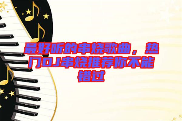 最好聽的串燒歌曲，熱門DJ串燒推薦你不能錯(cuò)過