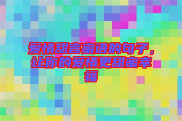 愛情甜言蜜語的句子，讓你的愛情更甜蜜幸福