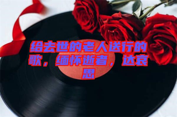 給去世的老人送行的歌，緬懷逝者，達(dá)哀思