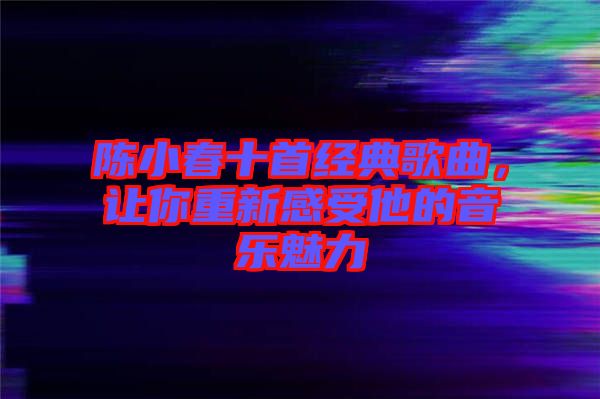 陳小春十首經(jīng)典歌曲，讓你重新感受他的音樂魅力
