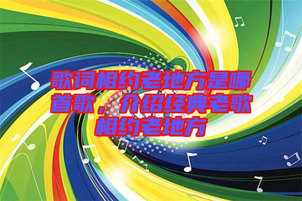 歌詞相約老地方是哪首歌，介紹經(jīng)典老歌相約老地方