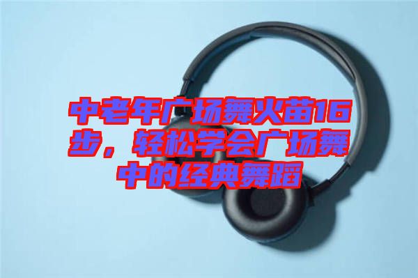 中老年廣場舞火苗16步，輕松學(xué)會(huì)廣場舞中的經(jīng)典舞蹈
