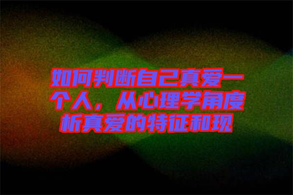 如何判斷自己真愛一個人，從心理學(xué)角度析真愛的特征和現(xiàn)