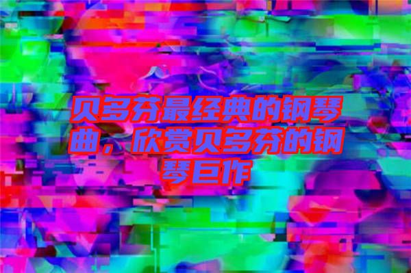 貝多芬最經(jīng)典的鋼琴曲，欣賞貝多芬的鋼琴巨作