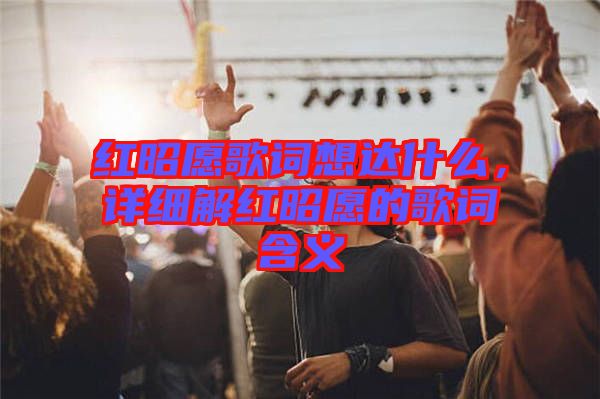 紅昭愿歌詞想達(dá)什么，詳細(xì)解紅昭愿的歌詞含義