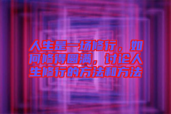 人生是一場修行，如何修得圓滿，討論人生修行的方法和方法