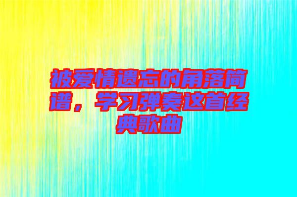 被愛情遺忘的角落簡(jiǎn)譜，學(xué)習(xí)彈奏這首經(jīng)典歌曲