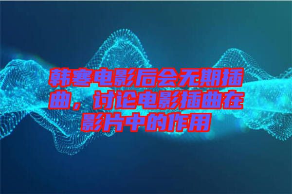 韓寒電影后會無期插曲，討論電影插曲在影片中的作用