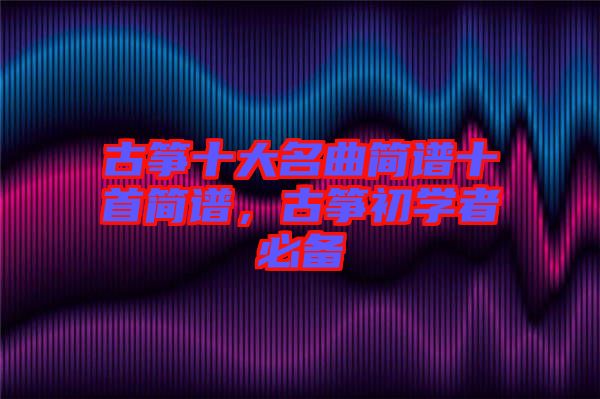 古箏十大名曲簡(jiǎn)譜十首簡(jiǎn)譜，古箏初學(xué)者必備