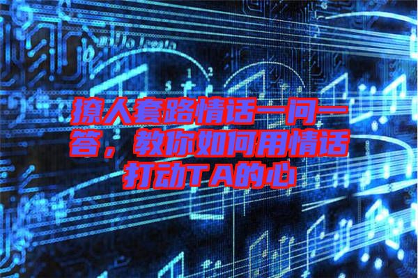 撩人套路情話一問一答，教你如何用情話打動TA的心
