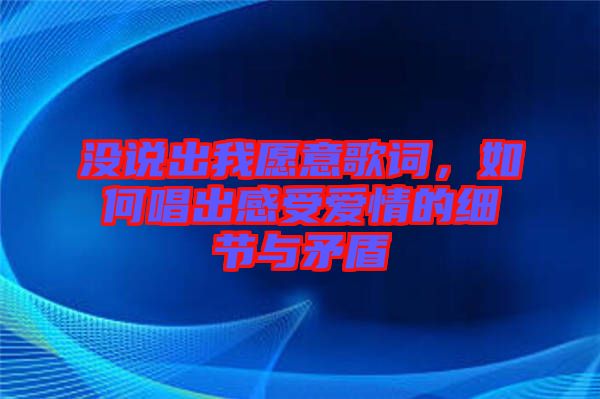 沒說出我愿意歌詞，如何唱出感受愛情的細節(jié)與矛盾
