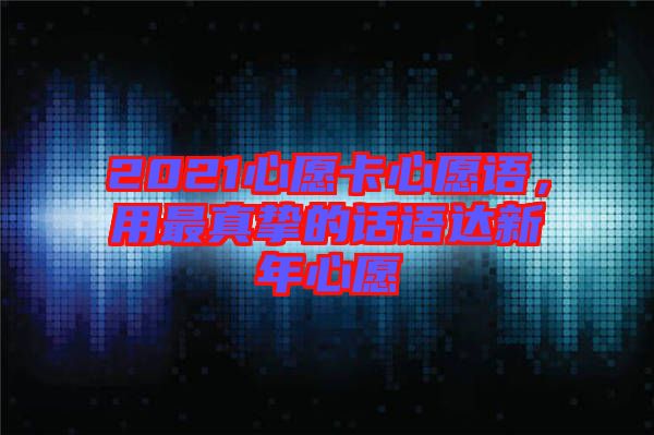 2021心愿卡心愿語(yǔ)，用最真摯的話語(yǔ)達(dá)新年心愿
