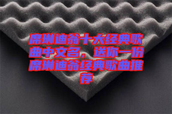 席琳迪翁十大經(jīng)典歌曲中文名，送你一份席琳迪翁經(jīng)典歌曲推薦