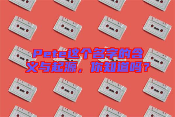 Pete這個(gè)名字的含義與起源，你知道嗎？