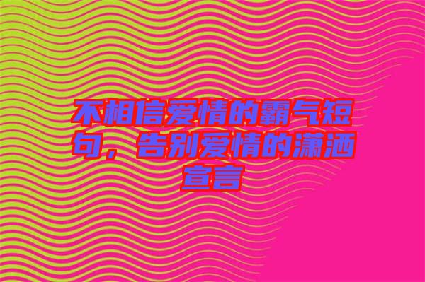 不相信愛情的霸氣短句，告別愛情的瀟灑宣言