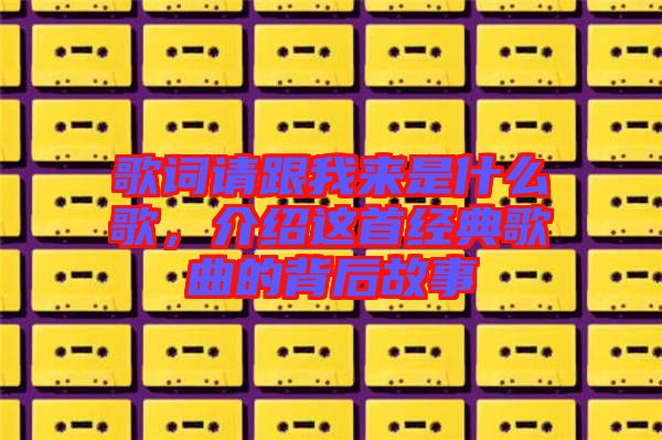 歌詞請(qǐng)跟我來(lái)是什么歌，介紹這首經(jīng)典歌曲的背后故事