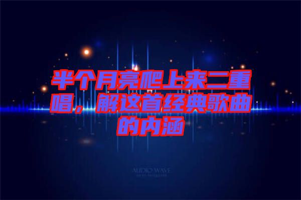 半個(gè)月亮爬上來(lái)二重唱，解這首經(jīng)典歌曲的內(nèi)涵