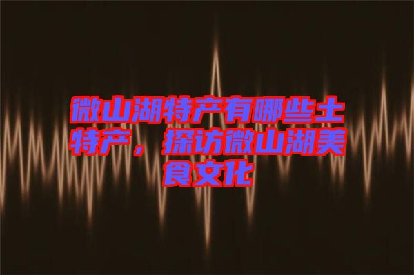 微山湖特產(chǎn)有哪些土特產(chǎn)，探訪微山湖美食文化