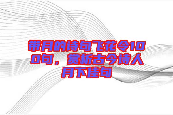 帶月的詩(shī)句飛花令100句，賞析古今詩(shī)人月下佳句