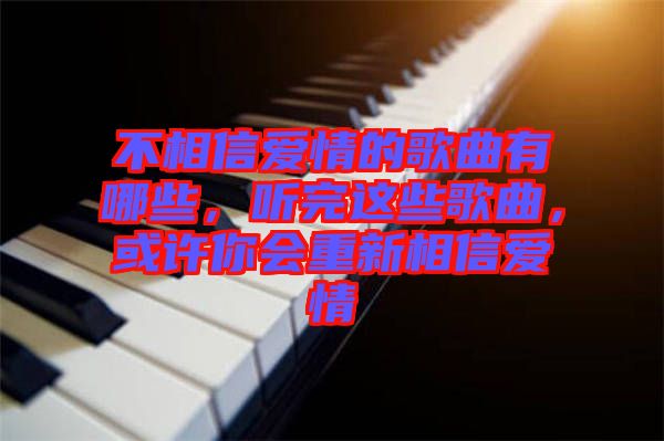 不相信愛情的歌曲有哪些，聽完這些歌曲，或許你會(huì)重新相信愛情