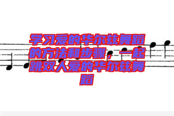 學(xué)習(xí)愛的華爾茲舞蹈的方法和步驟，一起跳雙人愛的華爾茲舞蹈