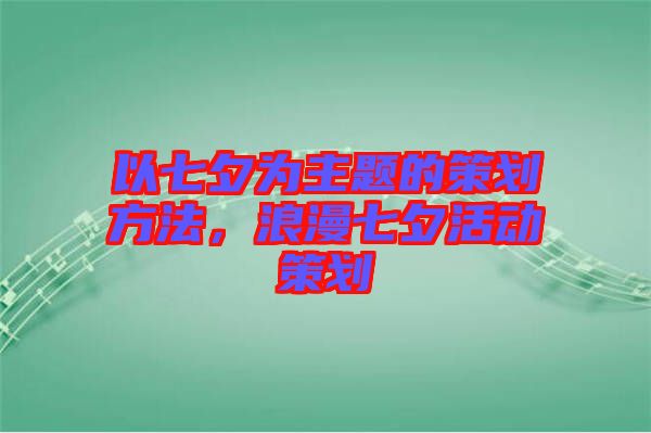 以七夕為主題的策劃方法，浪漫七夕活動(dòng)策劃