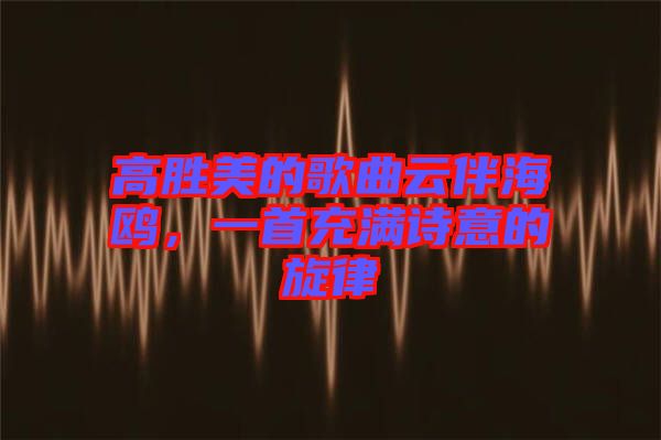 高勝美的歌曲云伴海鷗，一首充滿詩意的旋律