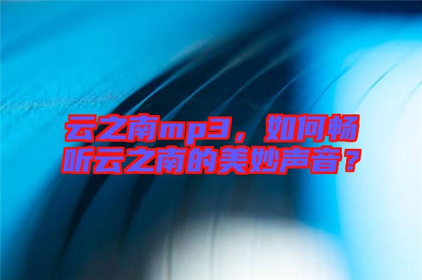 云之南mp3，如何暢聽云之南的美妙聲音？
