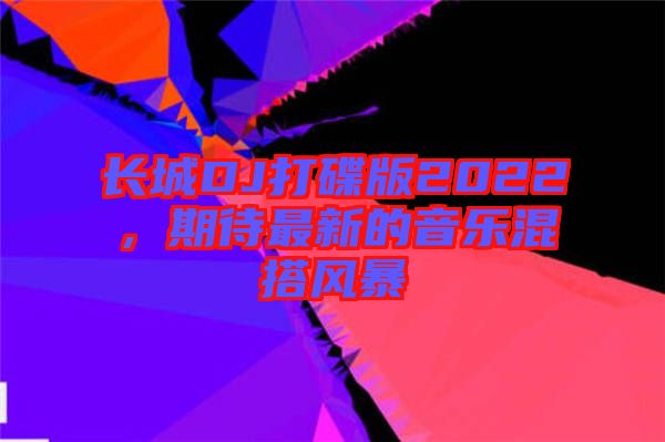 長(zhǎng)城DJ打碟版2022，期待最新的音樂(lè)混搭風(fēng)暴
