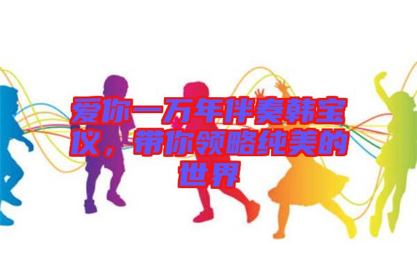 愛你一萬(wàn)年伴奏韓寶儀，帶你領(lǐng)略純美的世界