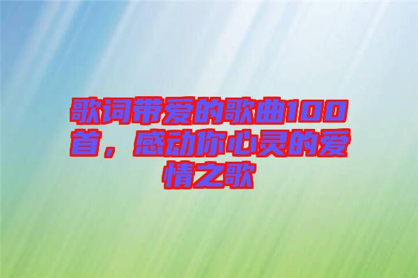 歌詞帶愛的歌曲100首，感動(dòng)你心靈的愛情之歌