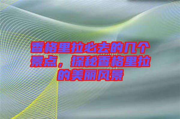 香格里拉必去的幾個(gè)景點(diǎn)，探秘香格里拉的美麗風(fēng)景