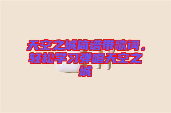 天空之城簡譜帶歌詞，輕松學(xué)習(xí)彈唱天空之城
