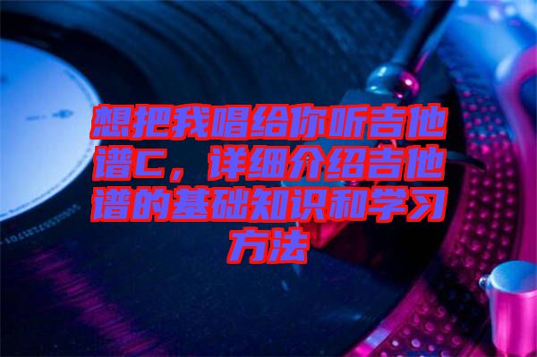 想把我唱給你聽吉他譜C，詳細(xì)介紹吉他譜的基礎(chǔ)知識和學(xué)習(xí)方法