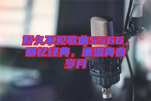 好久不見歌曲5566，回憶經(jīng)典，重溫青春歲月