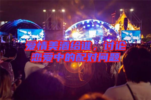 愛情美酒給誰，討論戀愛中的配對問題