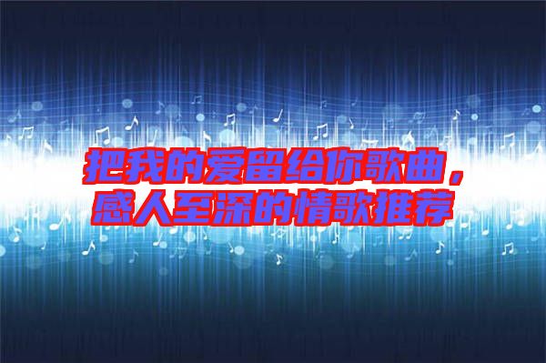 把我的愛留給你歌曲，感人至深的情歌推薦