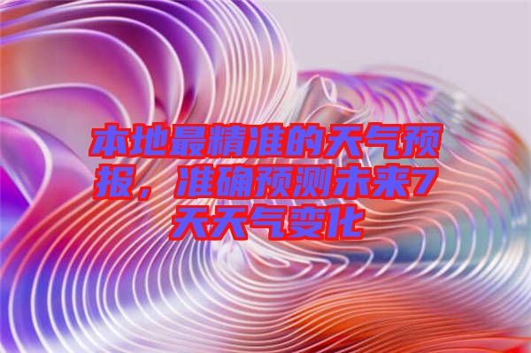 本地最精準的天氣預報，準確預測未來7天天氣變化
