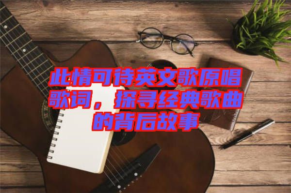 此情可待英文歌原唱歌詞，探尋經(jīng)典歌曲的背后故事