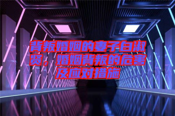 背叛婚姻的妻子白淑賢，婚姻背叛的危害及應(yīng)對措施
