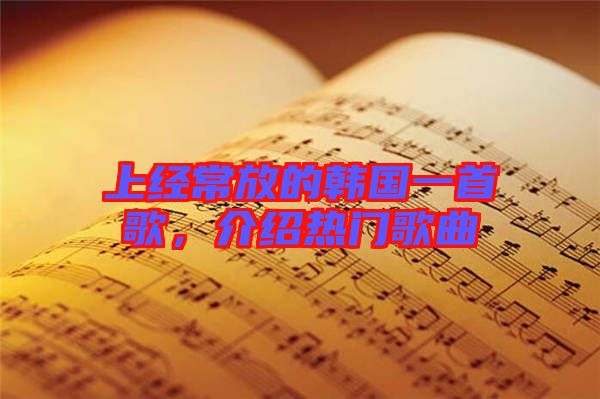 上經(jīng)常放的韓國一首歌，介紹熱門歌曲