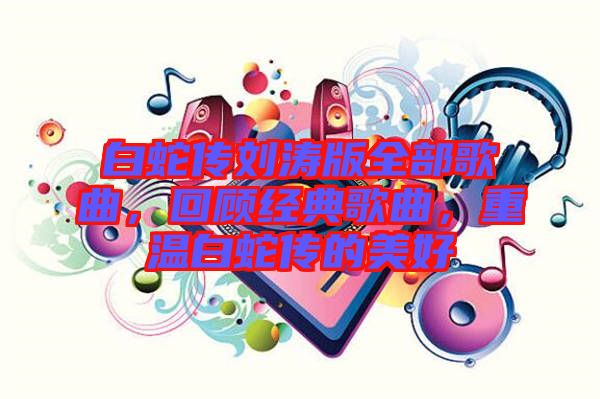 白蛇傳劉濤版全部歌曲，回顧經(jīng)典歌曲，重溫白蛇傳的美好
