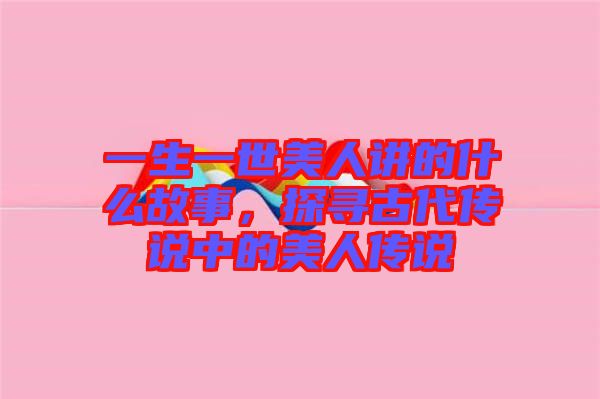 一生一世美人講的什么故事，探尋古代傳說中的美人傳說