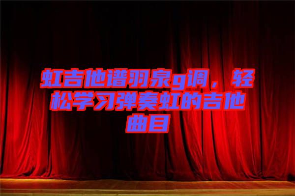 虹吉他譜羽泉g調，輕松學習彈奏虹的吉他曲目