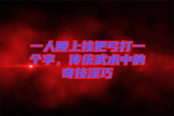 一人腰上掛把弓打一個(gè)字，傳統(tǒng)武術(shù)中的奇技淫巧