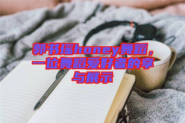 郭書(shū)瑤honey舞蹈，一位舞蹈愛(ài)好者的享與展示